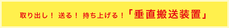 取り出し！ 送る！ 持ち上げる！「垂直搬送装置」