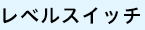 レベルスイッチ